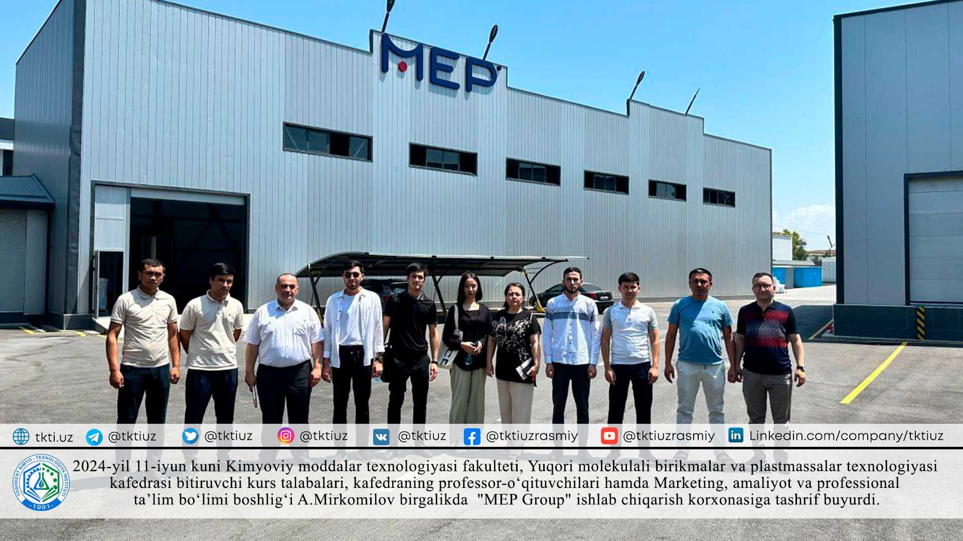 On June 11, 2024, the graduate students of the Faculty of Chemical Technology, the Department of High Molecular Compounds and Plastics Technology, professors and teachers of the department, and the head of the Department of Marketing, Practice and Professional Education A. Mirkomilov together "MEP Group" production enterprise. | tkti.uz